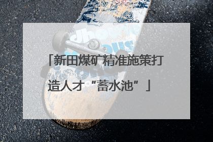 新田煤矿精准施策打造人才“蓄水池”