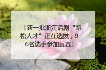 新一批浙江话剧“新松人才”正在选拔，96名选手参加复赛