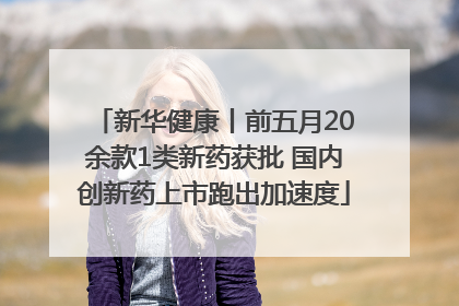 新华健康丨前五月20余款1类新药获批 国内创新药上市跑出加速度