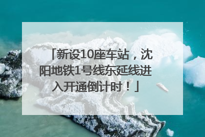 新设10座车站，沈阳地铁1号线东延线进入开通倒计时！