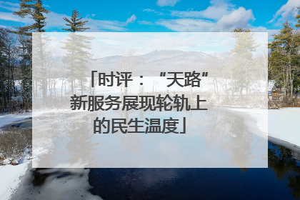 时评：“天路”新服务展现轮轨上的民生温度