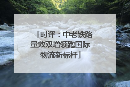 时评：中老铁路量效双增领跑国际物流新标杆