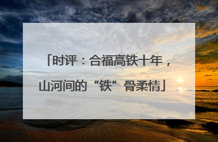 时评：合福高铁十年，山河间的“铁”骨柔情