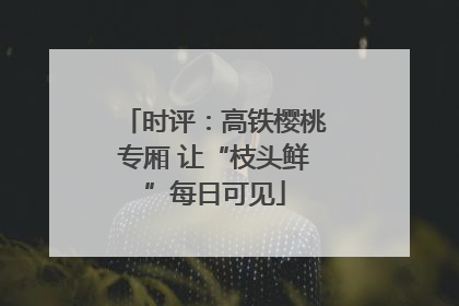 时评：高铁樱桃专厢 让“枝头鲜”每日可见