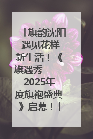 旗韵沈阳 遇见花样新生活！《旗遇秀——2025年度旗袍盛典》启幕！