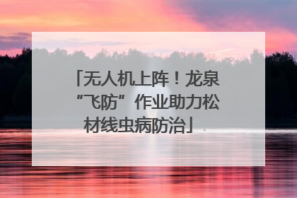 无人机上阵！龙泉“飞防”作业助力松材线虫病防治