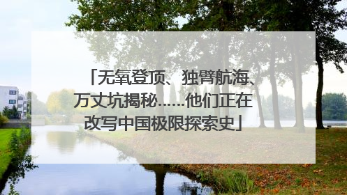 无氧登顶、独臂航海、万丈坑揭秘……他们正在改写中国极限探索史