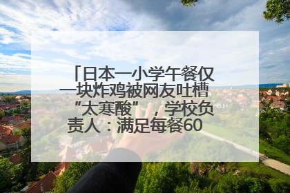 日本一小学午餐仅一块炸鸡被网友吐槽“太寒酸”，学校负责人：满足每餐600千卡的标准
