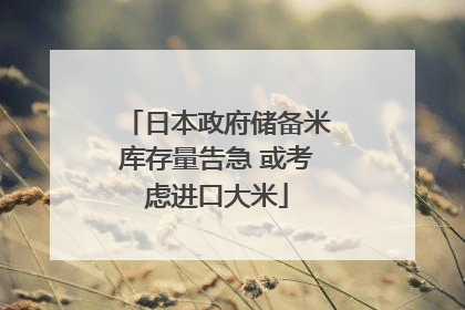 日本政府储备米库存量告急 或考虑进口大米