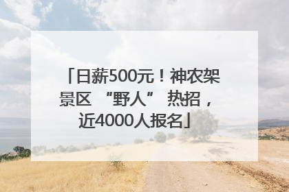 日薪500元!神农架景区 “野人” 热招,近4000人报名