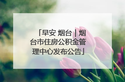 早安 烟台｜烟台市住房公积金管理中心发布公告