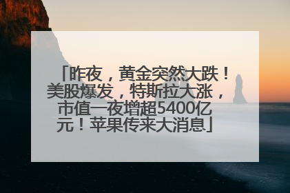 昨夜，黄金突然大跌！美股爆发，特斯拉大涨，市值一夜增超5400亿元！苹果传来大消息