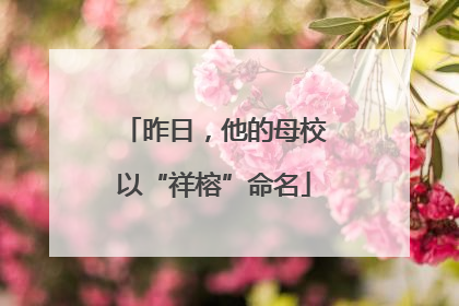 昨日，他的母校以“祥榕”命名