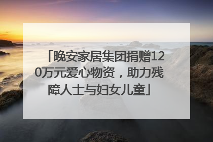 晚安家居集团捐赠120万元爱心物资，助力残障人士与妇女儿童