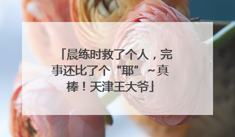 晨练时救了个人，完事还比了个“耶”～真棒！天津王大爷