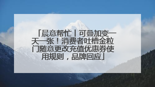 晨意帮忙丨可叠加变一天一张！消费者吐槽金粒门随意更改充值优惠券使用规则，品牌回应