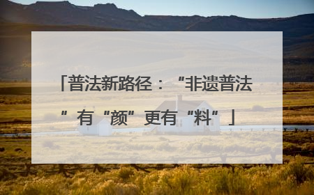 普法新路径：“非遗普法”有“颜”更有“料”