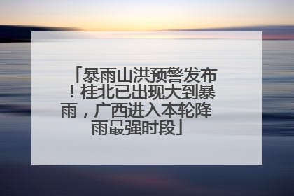 暴雨山洪预警发布！桂北已出现大到暴雨，广西进入本轮降雨最强时段