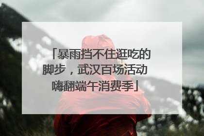 暴雨挡不住逛吃的脚步，武汉百场活动嗨翻端午消费季