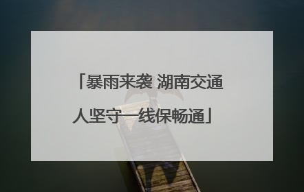 暴雨来袭 湖南交通人坚守一线保畅通