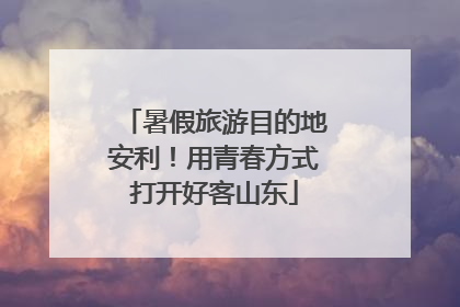 暑假旅游目的地安利！用青春方式打开好客山东