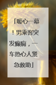 暖心一幕！男乘客突发癫痫，一车热心人紧急救助