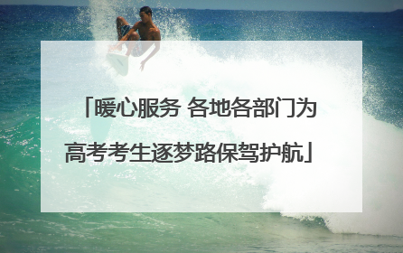 暖心服务 各地各部门为高考考生逐梦路保驾护航