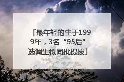 最年轻的生于1999年，3名“95后”选调生拟同批提拔