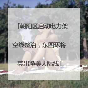 朝阳区启动电力架空线整治，东四环将亮出净美天际线