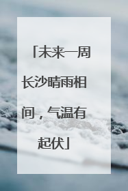 未来一周长沙晴雨相间，气温有起伏