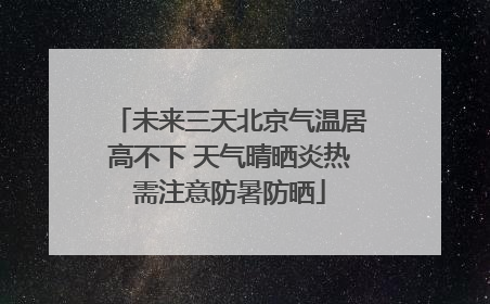 未来三天北京气温居高不下 天气晴晒炎热需注意防暑防晒