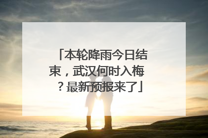 本轮降雨今日结束，武汉何时入梅？最新预报来了