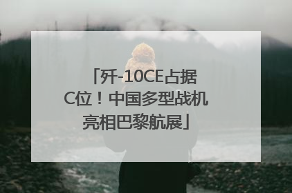 歼-10CE占据C位！中国多型战机亮相巴黎航展