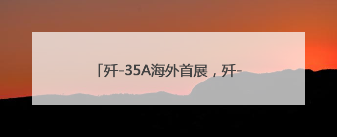 歼-35A海外首展，歼-10CE低调“赴约”，中国明星战机组团亮相巴黎航展