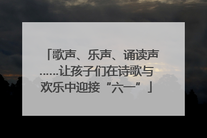 歌声、乐声、诵读声……让孩子们在诗歌与欢乐中迎接“六一”