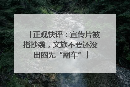 正观快评：宣传片被指抄袭，文旅不要还没出圈先“翻车”