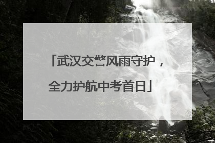 武汉交警风雨守护，全力护航中考首日