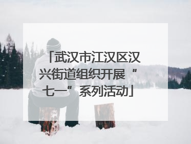 武汉市江汉区汉兴街道组织开展“七一”系列活动