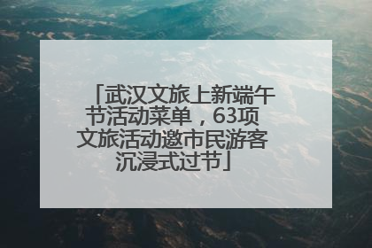 武汉文旅上新端午节活动菜单，63项文旅活动邀市民游客沉浸式过节