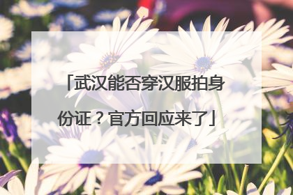 武汉能否穿汉服拍身份证？官方回应来了