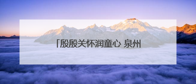 殷殷关怀润童心 泉州台商投资区领导开展“六一”走访慰问活动