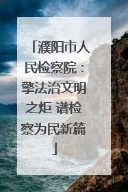 濮阳市人民检察院：擎法治文明之炬 谱检察为民新篇
