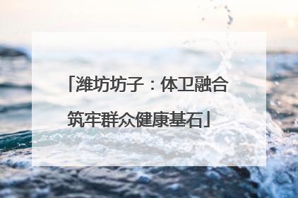 潍坊坊子：体卫融合筑牢群众健康基石