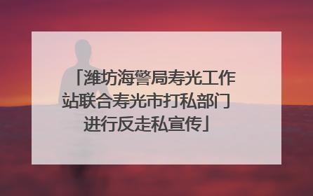 潍坊海警局寿光工作站联合寿光市打私部门进行反走私宣传