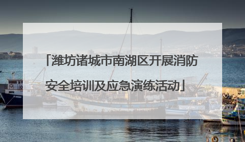 潍坊诸城市南湖区开展消防安全培训及应急演练活动