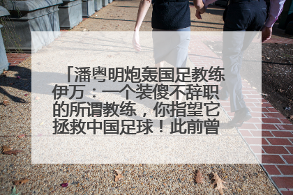 潘粤明炮轰国足教练伊万：一个装傻不辞职的所谓教练，你指望它拯救中国足球！此前曾多次发文评价国足