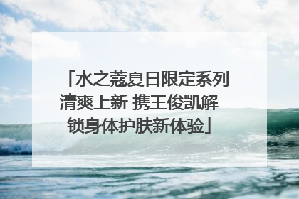 水之蔻夏日限定系列清爽上新 携王俊凯解锁身体护肤新体验