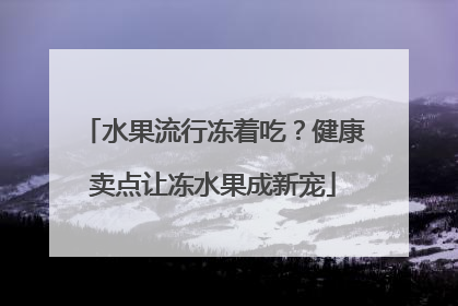 水果流行冻着吃？健康卖点让冻水果成新宠