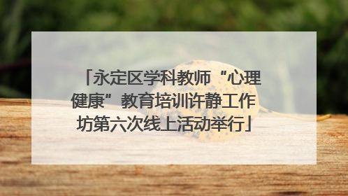 永定区学科教师“心理健康”教育培训许静工作坊第六次线上活动举行