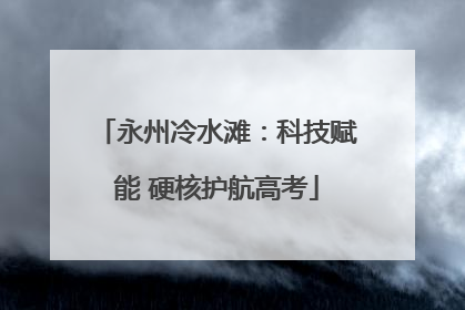 永州冷水滩：科技赋能 硬核护航高考